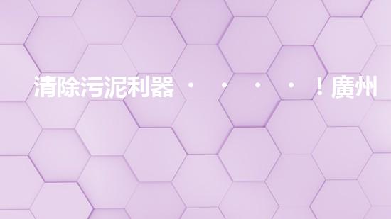 清除污泥利器！廣州小型清淤設(shè)備供應(yīng)商帶你探索高效解決方案？